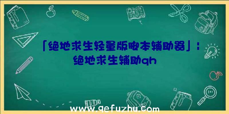 「绝地求生轻量版脚本辅助器」|绝地求生辅助qh